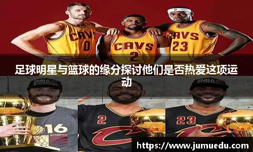 足球明星与篮球的缘分探讨他们是否热爱这项运动