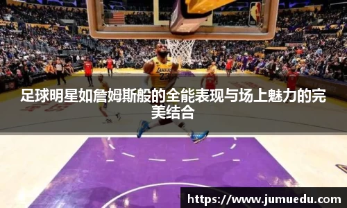 足球明星如詹姆斯般的全能表现与场上魅力的完美结合